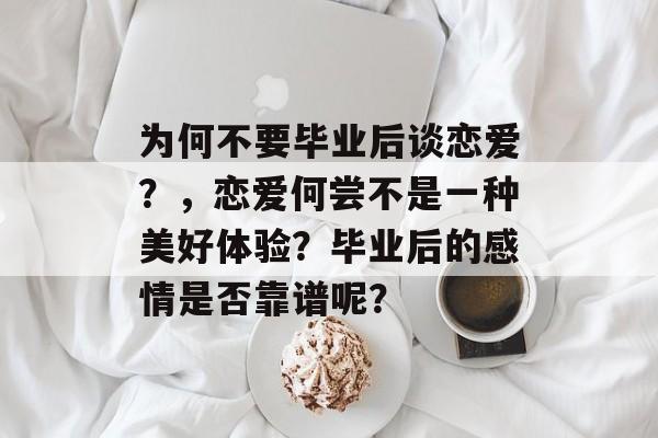 为何不要毕业后谈恋爱？，恋爱何尝不是一种美好体验？毕业后的感情是否靠谱呢？