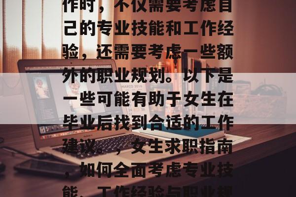 毕业之后的女生在找工作时，不仅需要考虑自己的专业技能和工作经验，还需要考虑一些额外的职业规划。以下是一些可能有助于女生在毕业后找到合适的工作建议。，女生求职指南，如何全面考虑专业技能、工作经验与职业规划