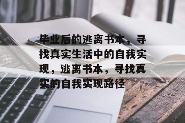 毕业后的逃离书本，寻找真实生活中的自我实现，逃离书本，寻找真实的自我实现路径