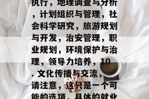 政史地毕业后能够做什么，政史地毕业后可以从事的相关工作包括但不限于，，政策制定与执行，地理调查与分析，计划组织与管理，社会科学研究，旅游规划与开发，治安管理，职业规划，环境保护与治理，领导力培养，10. 文化传播与交流，请注意，这只是一个可能的选项，具体的就业方向可能会因国家和地区而有所不同。建议您直接向相关机构或职业指导中心咨询。