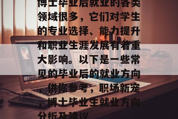 博士毕业后就业的各类领域很多，它们对学生的专业选择、能力提升和职业生涯发展有着重大影响。以下是一些常见的毕业后的就业方向，供你参考，职场新宠，博士毕业生就业方向分析及建议
