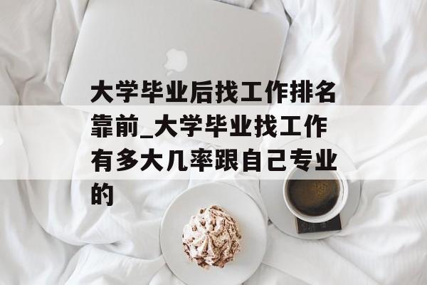 大学毕业后找工作排名靠前_大学毕业找工作有多大几率跟自己专业的 大学毕业后找工作排名靠前_大学毕业找工作有多大几率跟自己专业的