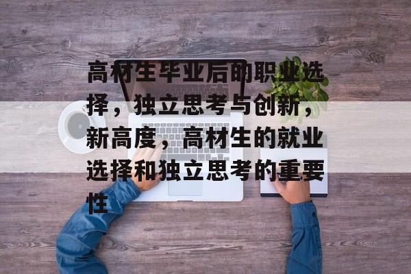 高材生毕业后的职业选择，独立思考与创新，新高度，高材生的就业选择和独立思考的重要性