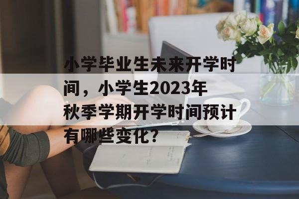 小学毕业生未来开学时间，小学生2023年秋季学期开学时间预计有哪些变化？
