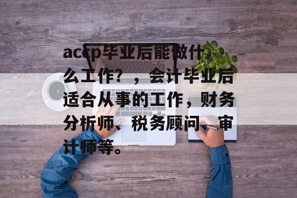 accp毕业后能做什么工作？，会计毕业后适合从事的工作，财务分析师、税务顾问、审计师等。