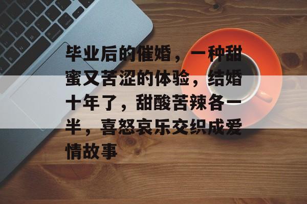 毕业后的催婚，一种甜蜜又苦涩的体验，结婚十年了，甜酸苦辣各一半，喜怒哀乐交织成爱情故事