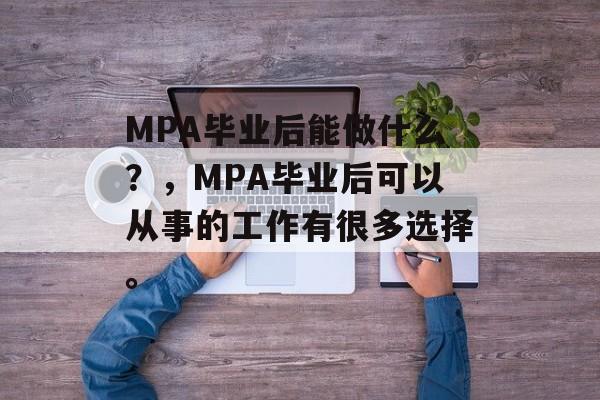 MPA毕业后能做什么？，MPA毕业后可以从事的工作有很多选择。