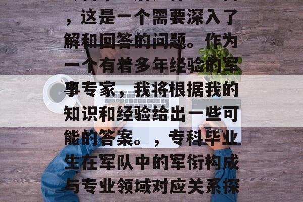 专科毕业后是什么军衔,这是一个需要深入了解和回答的问题。作为一个有着多年经验的军事专家,我将根据我的知识和经验给出一些可能的答案。,专科毕业生在军队中的军衔构成与专业领域对应关系探讨 专科毕业后是什么军衔,这是一个需要深入了解和回答的问题。作为一个有着多年经验的军事专家,我将根据我的知识和经验给出一些可能的答案。,专科毕业生在军队中的军衔构成与专业领域对应关系探讨
