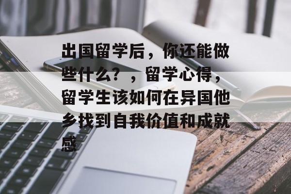 出国留学后,你还能做些什么?,留学心得,留学生该如何在异国他乡找到自我价值和成就感 出国留学后,你还能做些什么?,留学心得,留学生该如何在异国他乡找到自我价值和成就感