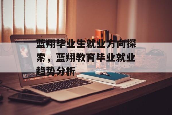蓝翔毕业生就业方向探索，蓝翔教育毕业就业趋势分析