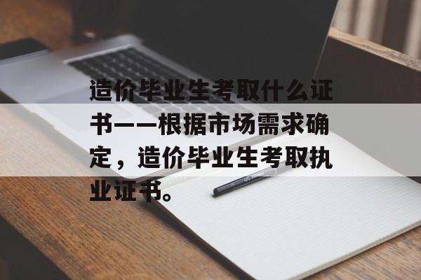 造价毕业生考取什么证书——根据市场需求确定，造价毕业生考取执业证书。