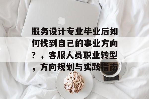 服务设计专业毕业后如何找到自己的事业方向?,客服人员职业转型,方向规划与实践指南 服务设计专业毕业后如何找到自己的事业方向?,客服人员职业转型,方向规划与实践指南