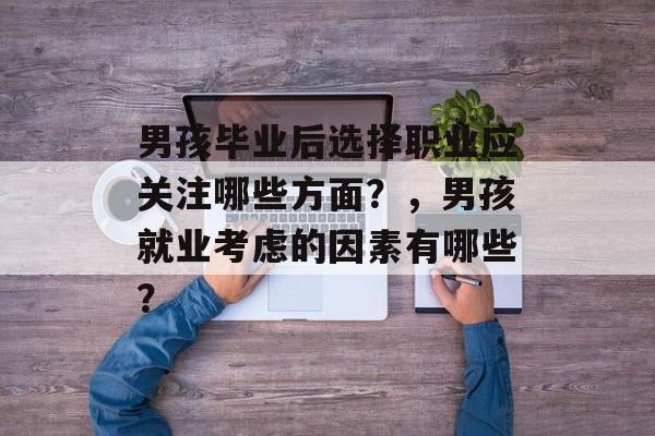 男孩毕业后选择职业应关注哪些方面？，男孩就业考虑的因素有哪些？