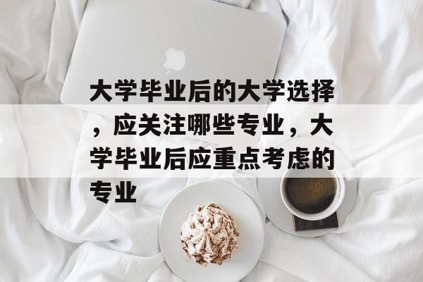 大学毕业后的大学选择,应关注哪些专业,大学毕业后应重点考虑的专业 大学毕业后的大学选择,应关注哪些专业,大学毕业后应重点考虑的专业