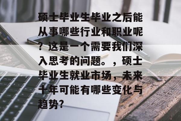 硕士毕业生毕业之后能从事哪些行业和职业呢?这是一个需要我们深入思考的问题。,硕士毕业生就业市场,未来十年可能有哪些变化与趋势? 硕士毕业生毕业之后能从事哪些行业和职业呢?这是一个需要我们深入思考的问题。,硕士毕业生就业市场,未来十年可能有哪些变化与趋势?