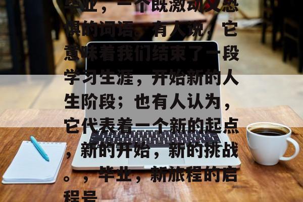 毕业，一个既激动又恐惧的词语。有人说，它意味着我们结束了一段学习生涯，开始新的人生阶段；也有人认为，它代表着一个新的起点，新的开始，新的挑战。，毕业，新旅程的启程号