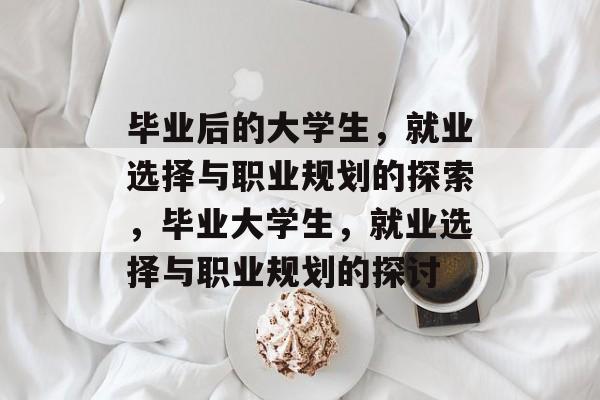 毕业后的大学生,就业选择与职业规划的探索,毕业大学生,就业选择与职业规划的探讨 毕业后的大学生,就业选择与职业规划的探索,毕业大学生,就业选择与职业规划的探讨