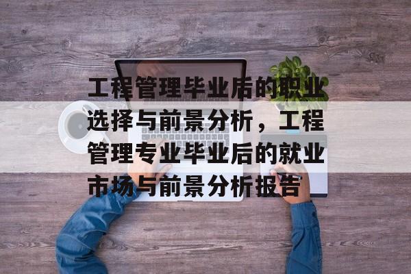 工程管理毕业后的职业选择与前景分析,工程管理专业毕业后的就业市场与前景分析报告 工程管理毕业后的职业选择与前景分析,工程管理专业毕业后的就业市场与前景分析报告