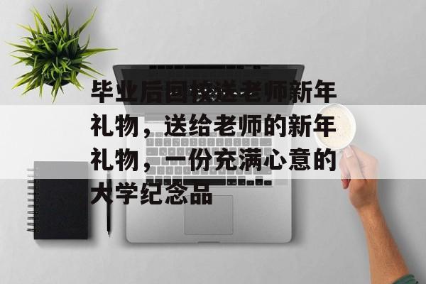 毕业后回校送老师新年礼物，送给老师的新年礼物，一份充满心意的大学纪念品