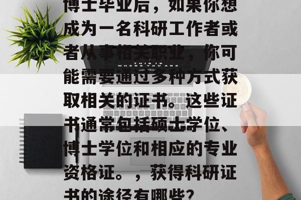 博士毕业后，如果你想成为一名科研工作者或者从事相关职业，你可能需要通过多种方式获取相关的证书。这些证书通常包括硕士学位、博士学位和相应的专业资格证。，获得科研证书的途径有哪些？