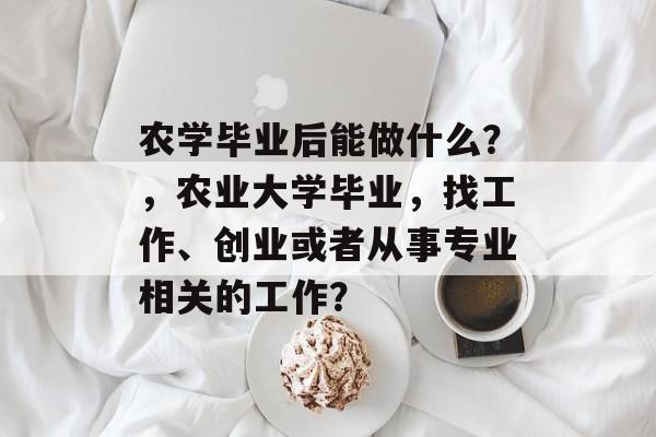 农学毕业后能做什么？，农业大学毕业，找工作、创业或者从事专业相关的工作？