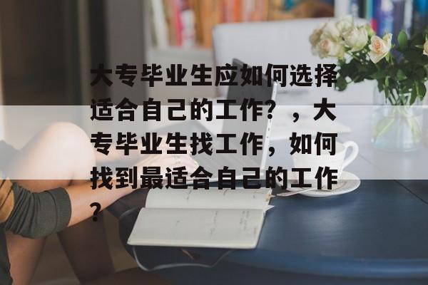 大专毕业生应如何选择适合自己的工作?,大专毕业生找工作,如何找到最适合自己的工作? 大专毕业生应如何选择适合自己的工作?,大专毕业生找工作,如何找到最适合自己的工作?