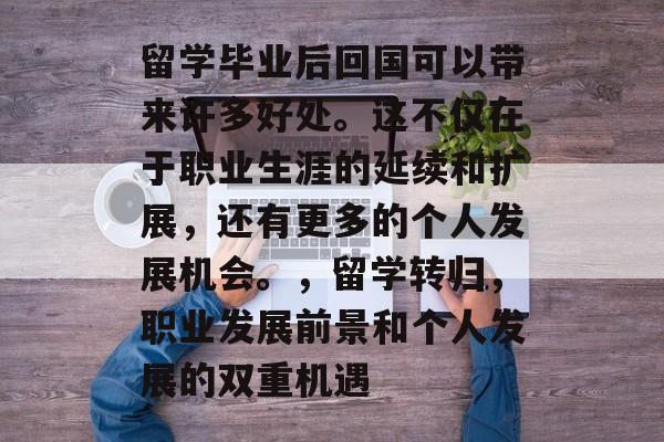 留学毕业后回国可以带来许多好处。这不仅在于职业生涯的延续和扩展，还有更多的个人发展机会。，留学转归，职业发展前景和个人发展的双重机遇