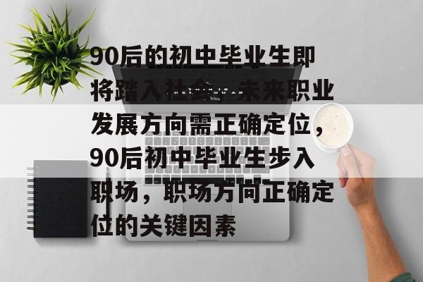 90后的初中毕业生即将踏入社会，未来职业发展方向需正确定位，90后初中毕业生步入职场，职场方向正确定位的关键因素