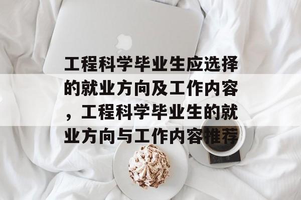 工程科学毕业生应选择的就业方向及工作内容，工程科学毕业生的就业方向与工作内容推荐