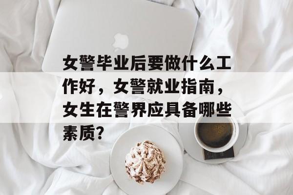 女警毕业后要做什么工作好，女警就业指南，女生在警界应具备哪些素质？