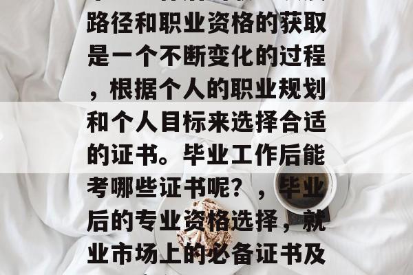 毕业工作后的职业发展路径和职业资格的获取是一个不断变化的过程，根据个人的职业规划和个人目标来选择合适的证书。毕业工作后能考哪些证书呢？，毕业后的专业资格选择，就业市场上的必备证书及提升竞争力的方法