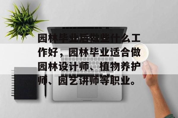 园林毕业后做些什么工作好，园林毕业适合做园林设计师、植物养护师、园艺讲师等职业。