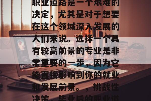 在毕业之后选择自己的职业道路是一个艰难的决定，尤其是对于想要在这个领域深入发展的人们来说。选择一个具有较高前景的专业是非常重要的一步，因为它能直接影响到你的就业和发展前景。，挑战性决策，毕业后的职业道路需考虑的专业