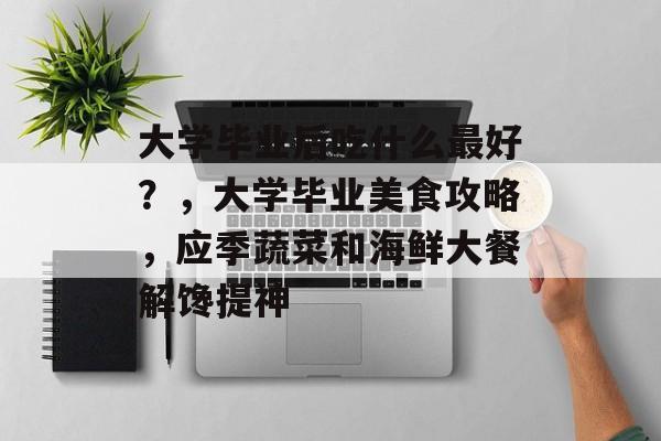 大学毕业后吃什么最好？，大学毕业美食攻略，应季蔬菜和海鲜大餐解馋提神