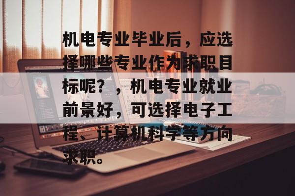 机电专业毕业后，应选择哪些专业作为求职目标呢？，机电专业就业前景好，可选择电子工程、计算机科学等方向求职。