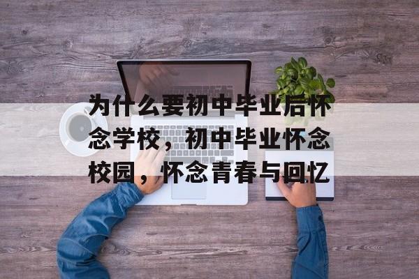 为什么要初中毕业后怀念学校，初中毕业怀念校园，怀念青春与回忆