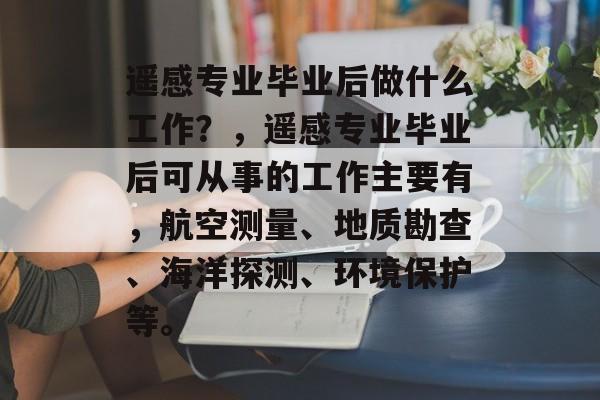 遥感专业毕业后做什么工作？，遥感专业毕业后可从事的工作主要有，航空测量、地质勘查、海洋探测、环境保护等。