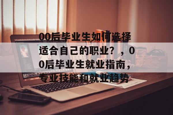 00后毕业生如何选择适合自己的职业？，00后毕业生就业指南，专业技能和就业趋势