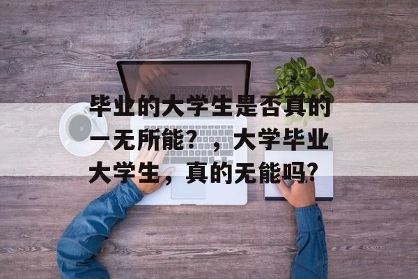 毕业的大学生是否真的一无所能？，大学毕业大学生，真的无能吗?