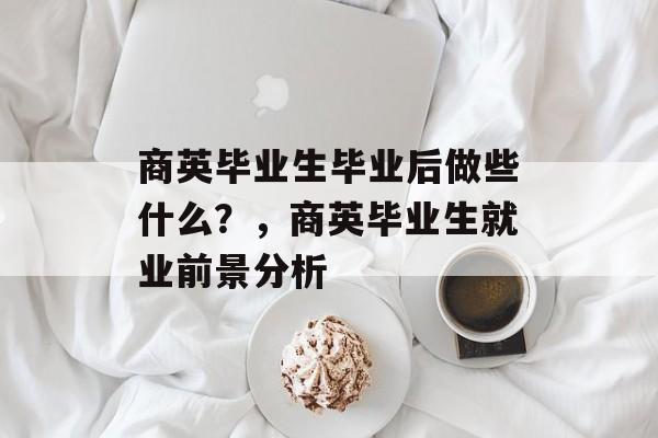 商英毕业生毕业后做些什么？，商英毕业生就业前景分析