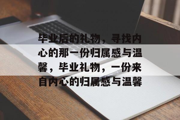 毕业后的礼物，寻找内心的那一份归属感与温馨，毕业礼物，一份来自内心的归属感与温馨