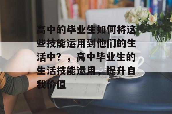 高中的毕业生如何将这些技能运用到他们的生活中？，高中毕业生的生活技能运用，提升自我价值