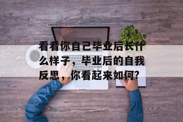 看看你自己毕业后长什么样子,毕业后的自我反思,你看起来如何? 看看你自己毕业后长什么样子,毕业后的自我反思,你看起来如何?