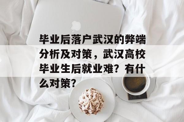 毕业后落户武汉的弊端分析及对策，武汉高校毕业生后就业难？有什么对策？