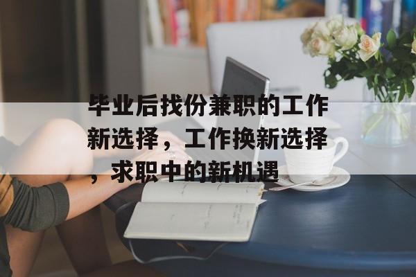 毕业后找份兼职的工作新选择,工作换新选择,求职中的新机遇 毕业后找份兼职的工作新选择,工作换新选择,求职中的新机遇