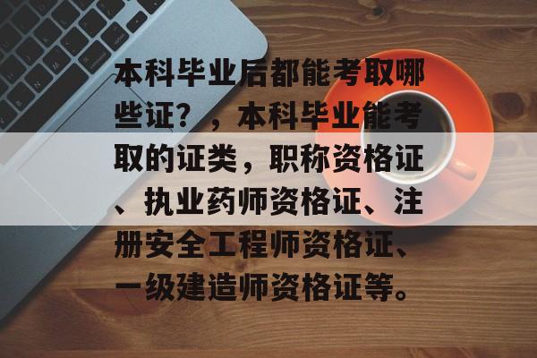 本科毕业后都能考取哪些证?,本科毕业能考取的证类,职称资格证、执业药师资格证、注册安全工程师资格证、一级建造师资格证等。 本科毕业后都能考取哪些证?,本科毕业能考取的证类,职称资格证、执业药师资格证、注册安全工程师资格证、一级建造师资格证等。