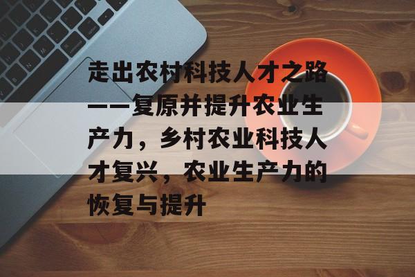 走出农村科技人才之路——复原并提升农业生产力，乡村农业科技人才复兴，农业生产力的恢复与提升