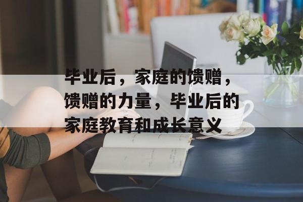 毕业后，家庭的馈赠，馈赠的力量，毕业后的家庭教育和成长意义
