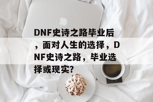 DNF史诗之路毕业后,面对人生的选择,DNF史诗之路,毕业选择或现实? DNF史诗之路毕业后,面对人生的选择,DNF史诗之路,毕业选择或现实?