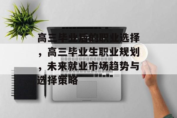 高三毕业后的职业选择，高三毕业生职业规划，未来就业市场趋势与选择策略